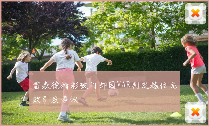 雷森德精彩破门却因VAR判定越位无效引发争议