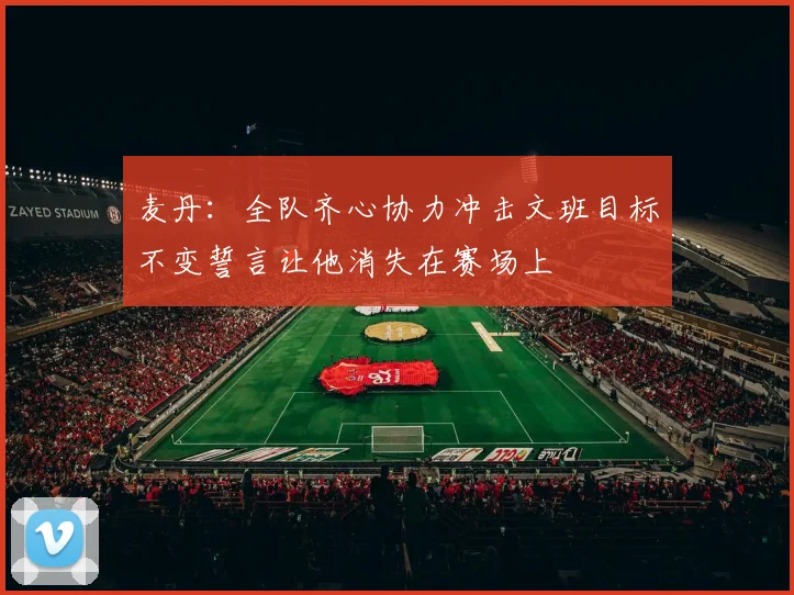 麦丹：全队齐心协力冲击文班目标不变誓言让他消失在赛场上