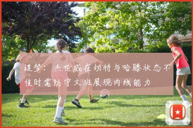 追梦：杰伦威在切特与哈滕状态不佳时需防守文班展现内线能力