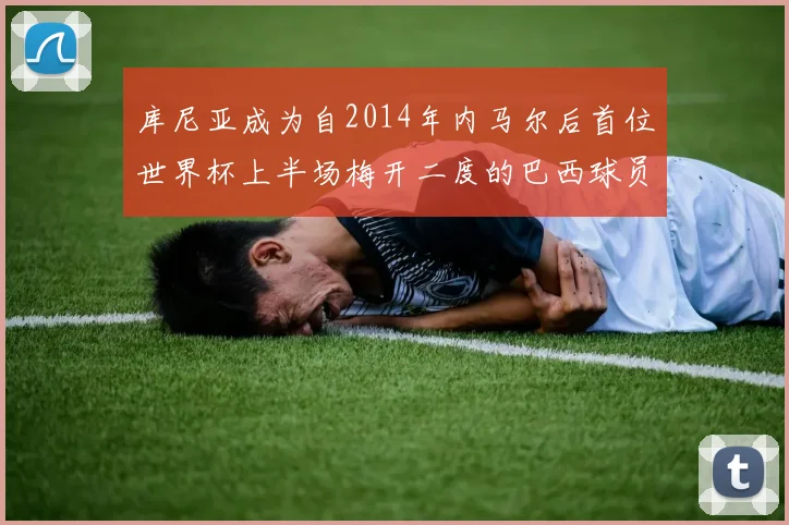 库尼亚成为自2014年内马尔后首位世界杯上半场梅开二度的巴西球员