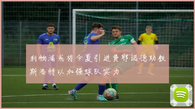 利物浦或将今夏引进费耶诺德助教斯洛特以加强球队实力