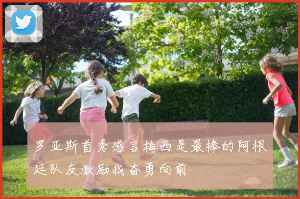 罗亚斯首秀感言梅西是最棒的阿根廷队友激励我奋勇向前