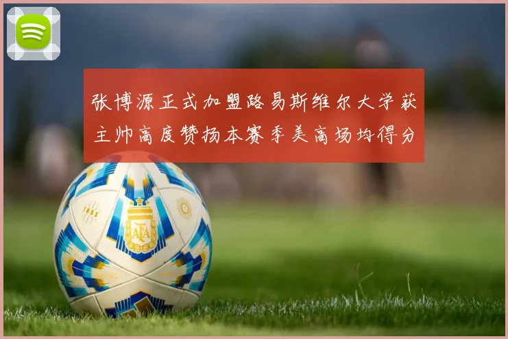 张博源正式加盟路易斯维尔大学获主帅高度赞扬本赛季美高场均得分达到202分