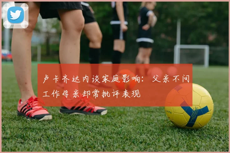 卢卡齐达内谈家庭影响：父亲不问工作母亲却常批评表现