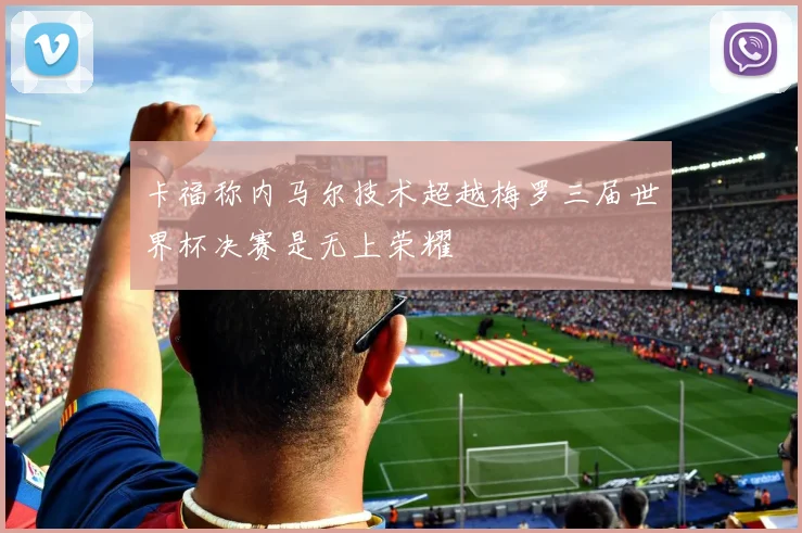 卡福称内马尔技术超越梅罗三届世界杯决赛是无上荣耀