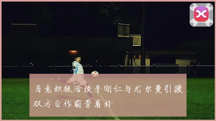 马竞积极洽谈李刚仁与尤尔曼引援双方合作前景看好