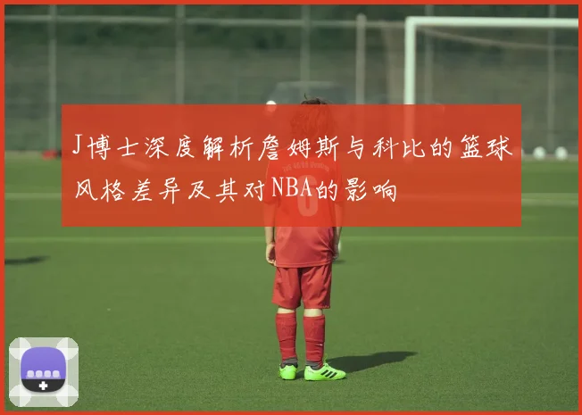 J博士深度解析詹姆斯与科比的篮球风格差异及其对NBA的影响