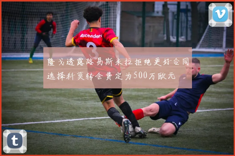 隆戈透露路易斯米拉拒绝更好合同选择科莫转会费定为500万欧元