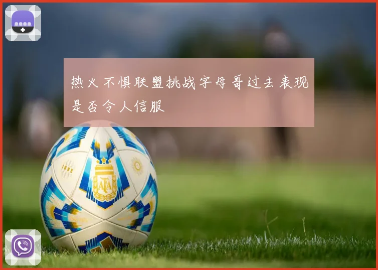 热火不惧联盟挑战字母哥过去表现是否令人信服