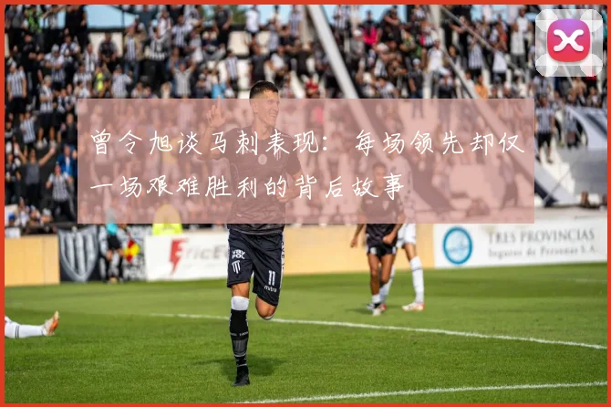 曾令旭谈马刺表现：每场领先却仅一场艰难胜利的背后故事