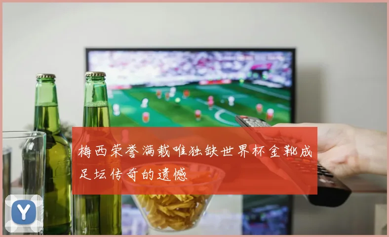 梅西荣誉满载唯独缺世界杯金靴成足坛传奇的遗憾