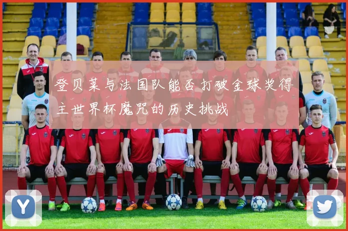 登贝莱与法国队能否打破金球奖得主世界杯魔咒的历史挑战