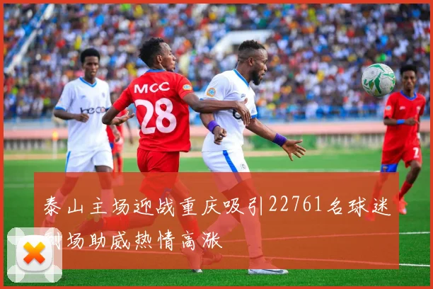泰山主场迎战重庆吸引22761名球迷到场助威热情高涨