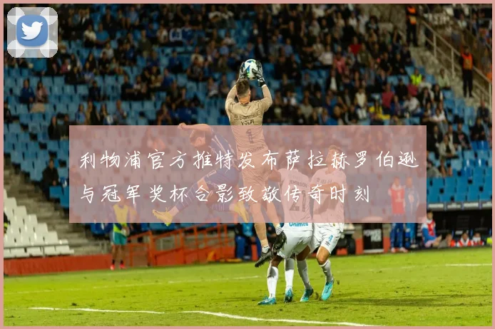 利物浦官方推特发布萨拉赫罗伯逊与冠军奖杯合影致敬传奇时刻
