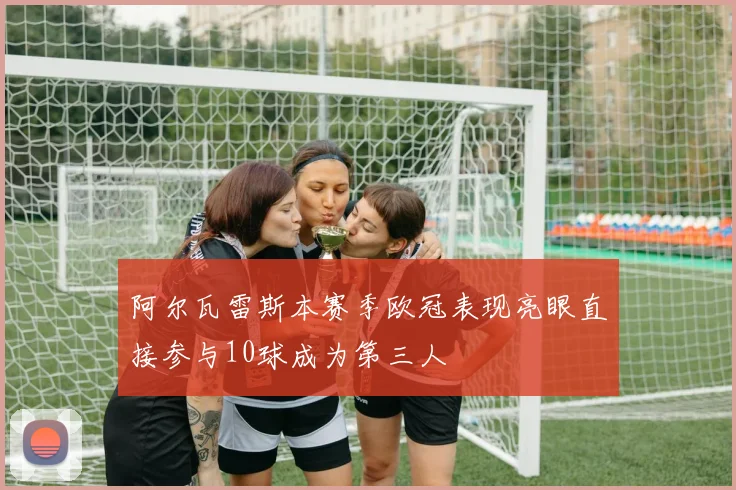 阿尔瓦雷斯本赛季欧冠表现亮眼直接参与10球成为第三人
