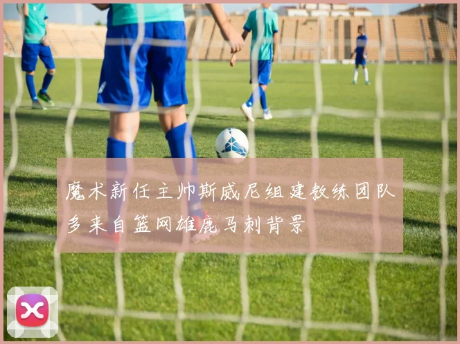 魔术新任主帅斯威尼组建教练团队多来自篮网雄鹿马刺背景