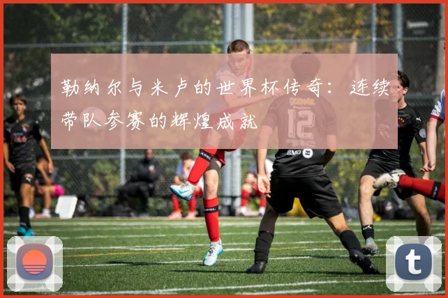勒纳尔与米卢的世界杯传奇：连续带队参赛的辉煌成就