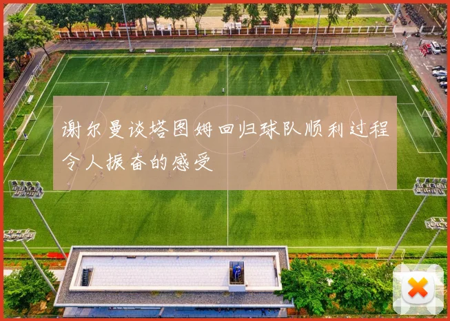 谢尔曼谈塔图姆回归球队顺利过程令人振奋的感受