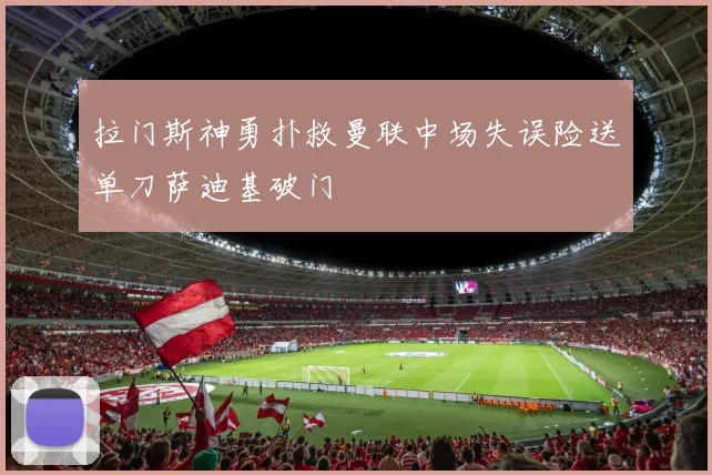 拉门斯神勇扑救曼联中场失误险送单刀萨迪基破门