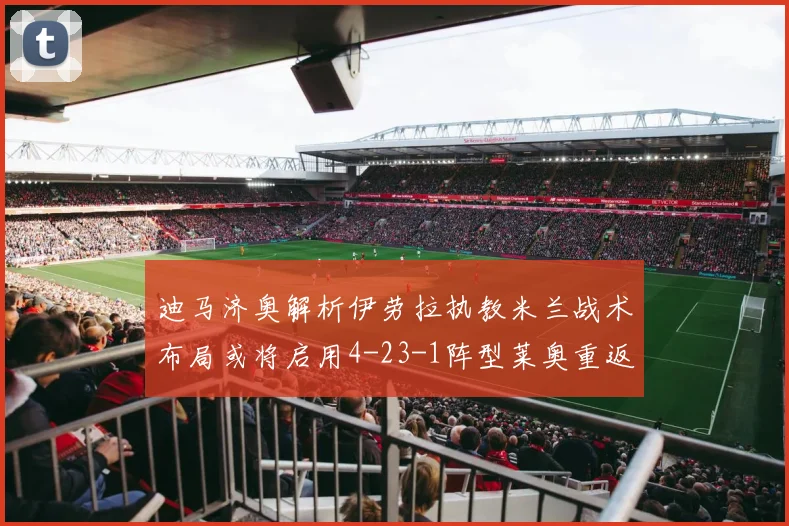 迪马济奥解析伊劳拉执教米兰战术布局或将启用4-23-1阵型莱奥重返左边锋位置