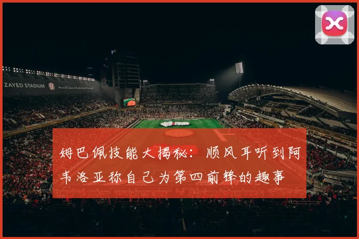 姆巴佩技能大揭秘：顺风耳听到阿韦洛亚称自己为第四前锋的趣事