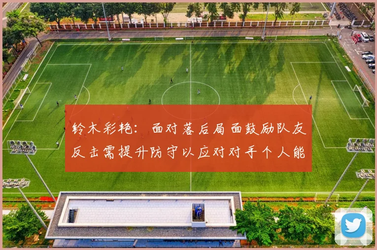 铃木彩艳：面对落后局面鼓励队友反击需提升防守以应对对手个人能力