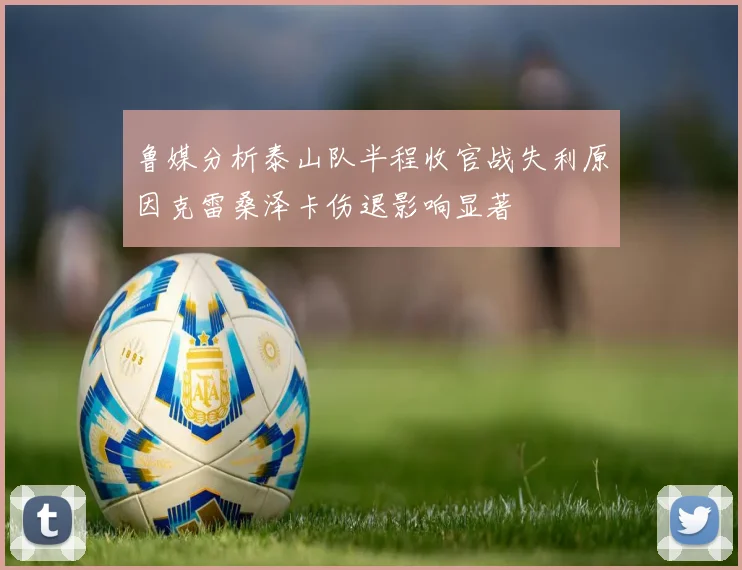 鲁媒分析泰山队半程收官战失利原因克雷桑泽卡伤退影响显著