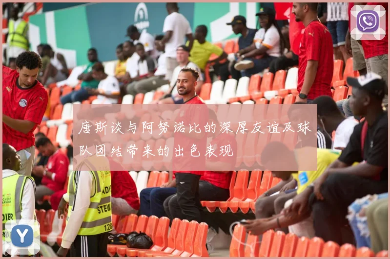 唐斯谈与阿努诺比的深厚友谊及球队团结带来的出色表现