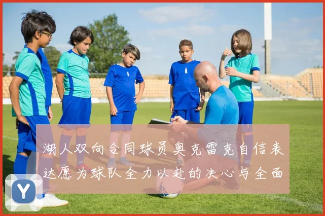 湖人双向合同球员奥克雷克自信表达愿为球队全力以赴的决心与全面能力