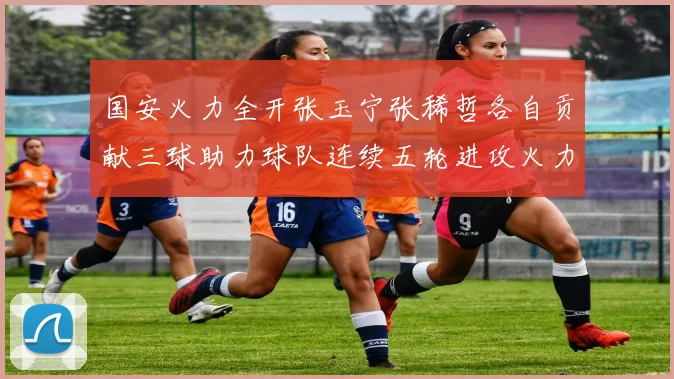 国安火力全开张玉宁张稀哲各自贡献三球助力球队连续五轮进攻火力猛增