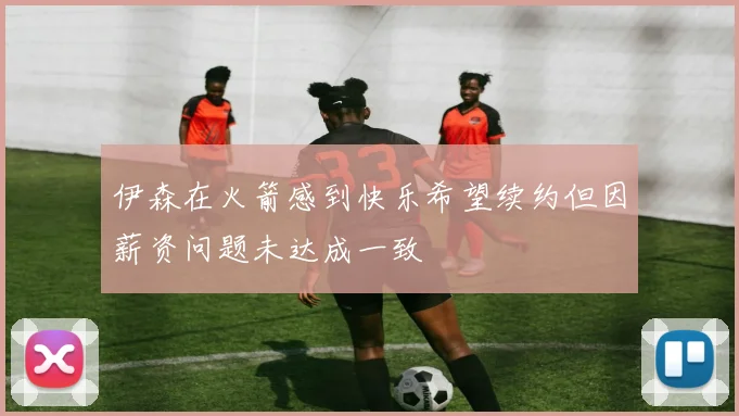 伊森在火箭感到快乐希望续约但因薪资问题未达成一致