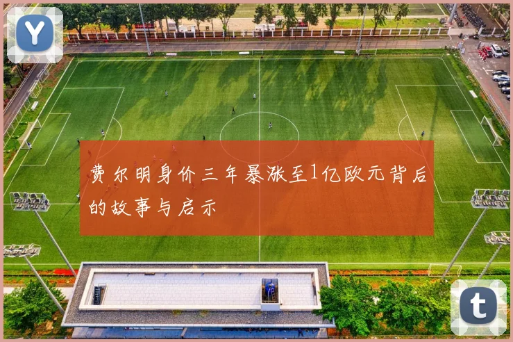 费尔明身价三年暴涨至1亿欧元背后的故事与启示